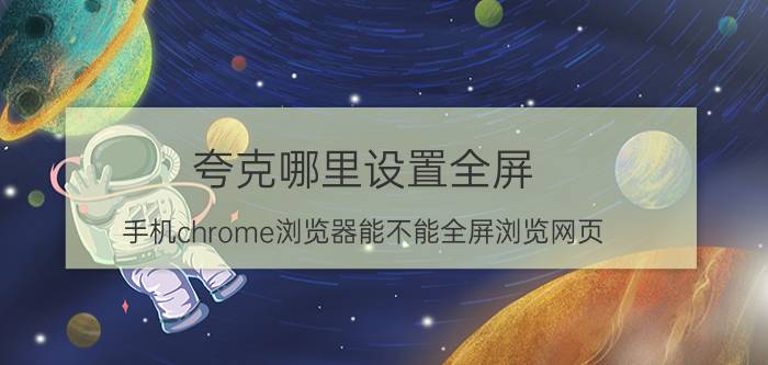 夸克哪里设置全屏 手机chrome浏览器能不能全屏浏览网页？